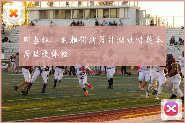 斯基拉：利雅得新月计划让特奥本周接受体检