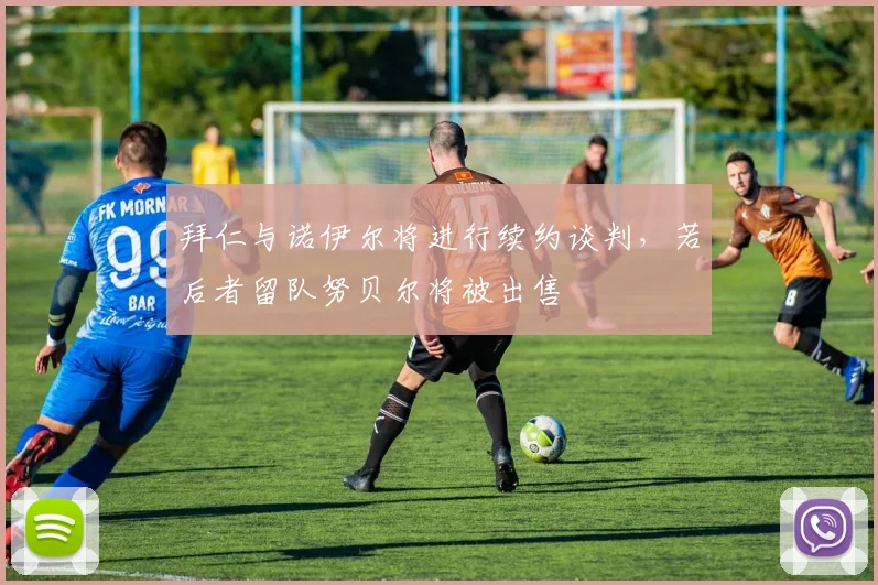拜仁与诺伊尔将进行续约谈判，若后者留队努贝尔将被出售